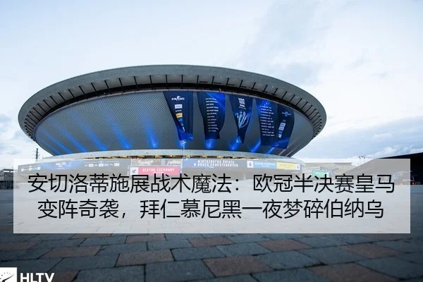 安切洛蒂施展战术魔法：欧冠半决赛皇马变阵奇袭，拜仁慕尼黑一夜梦碎伯纳乌